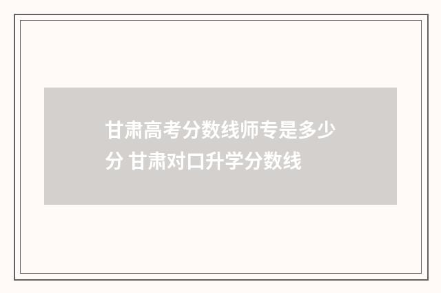 甘肃高考分数线师专是多少分 甘肃对口升学分数线