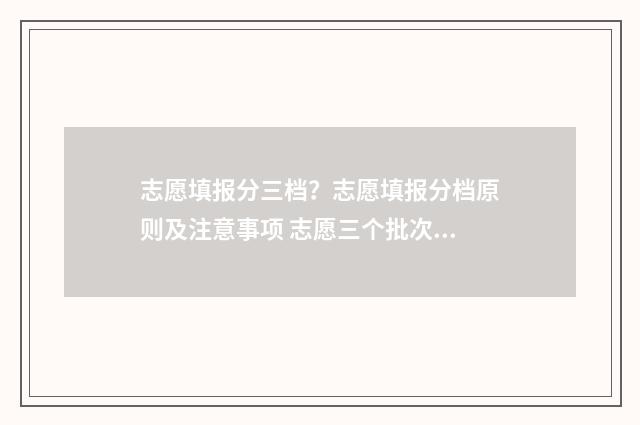志愿填报分三档？志愿填报分档原则及注意事项 志愿三个批次一共填几个学校
