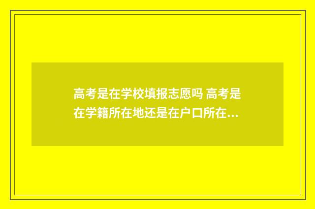 高考是在学校填报志愿吗 高考是在学籍所在地还是在户口所在地
