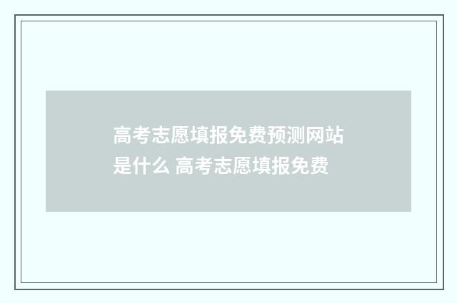高考志愿填报免费预测网站是什么 高考志愿填报免费