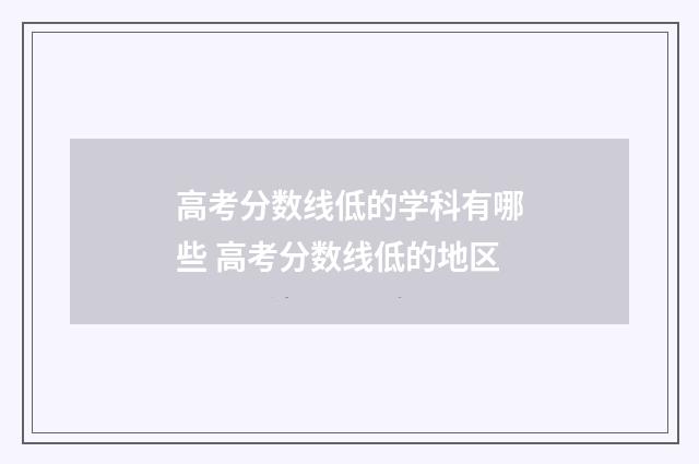 高考分数线低的学科有哪些 高考分数线低的地区
