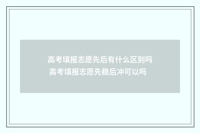 高考填报志愿先后有什么区别吗 高考填报志愿先稳后冲可以吗