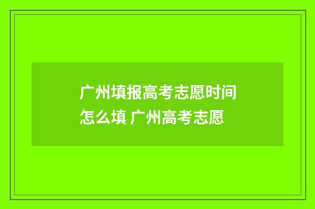 广州填报高考志愿时间怎么填 广州高考志愿
