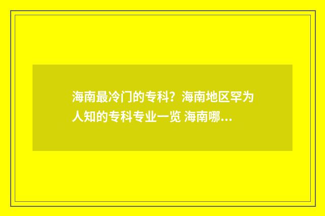 海南最冷门的专科？海南地区罕为人知的专科专业一览 海南哪个专业好就业