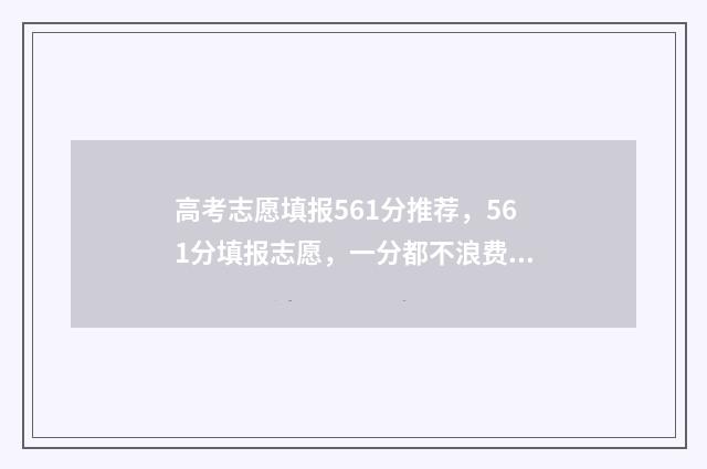 高考志愿填报561分推荐，561分填报志愿，一分都不浪费 高考志愿填报服务平台