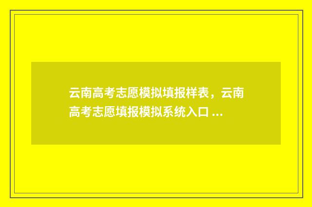 云南高考志愿模拟填报样表，云南高考志愿填报模拟系统入口 云南高考志愿模拟填报系统官网
