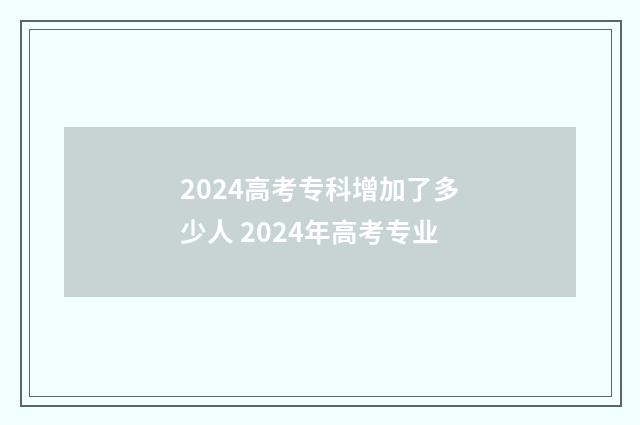2024高考专科增加了多少人 2024年高考专业