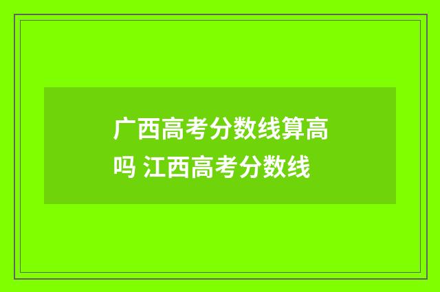 广西高考分数线算高吗 江西高考分数线