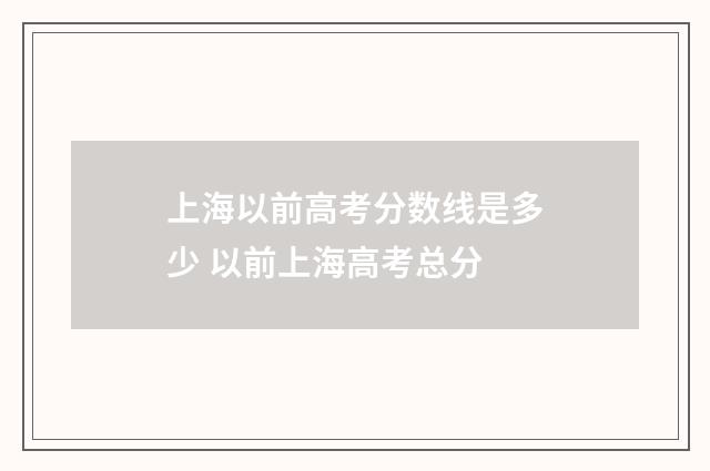 上海以前高考分数线是多少 以前上海高考总分