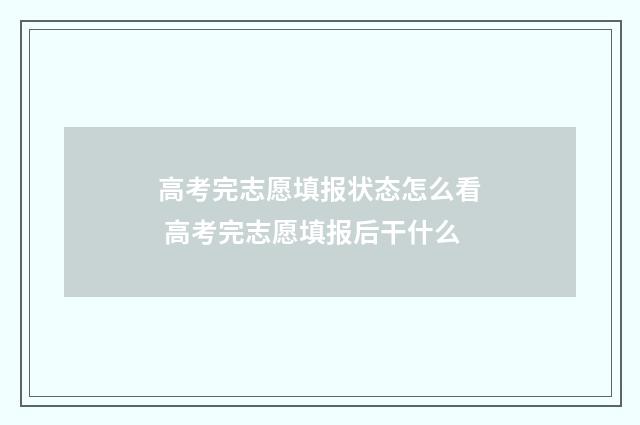 高考完志愿填报状态怎么看 高考完志愿填报后干什么