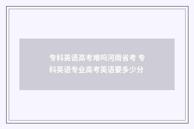 专科英语高考难吗河南省考 专科英语专业高考英语要多少分