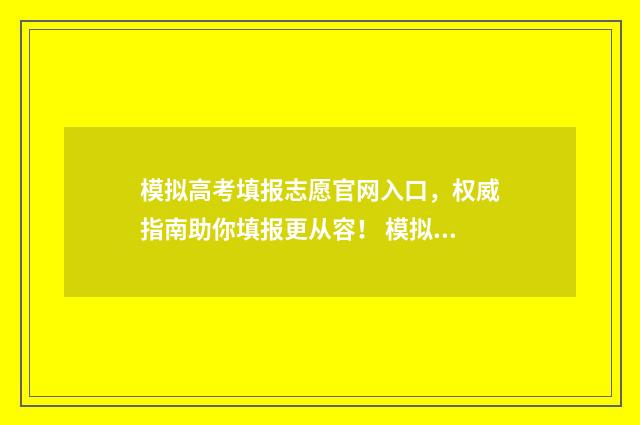 模拟高考填报志愿官网入口，权威指南助你填报更从容！ 模拟高考填报志愿表