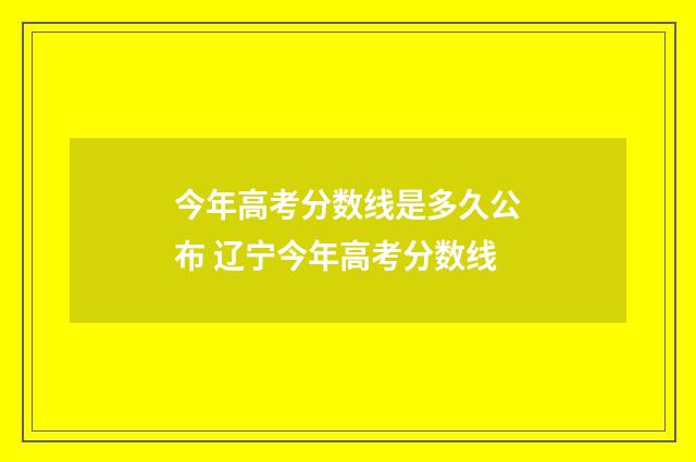 今年高考分数线是多久公布 辽宁今年高考分数线
