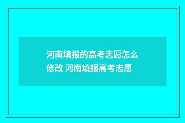 河南填报的高考志愿怎么修改 河南填报高考志愿