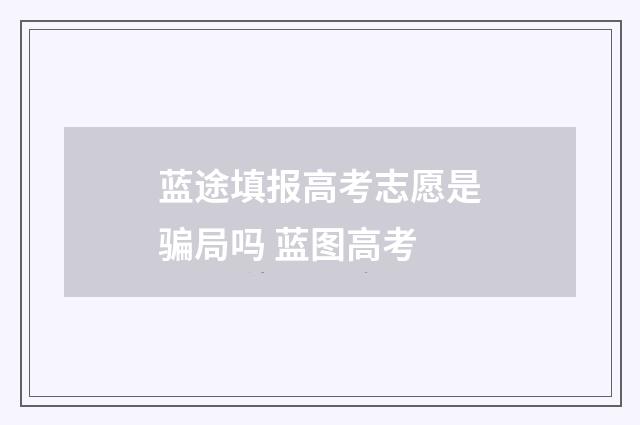 蓝途填报高考志愿是骗局吗 蓝图高考