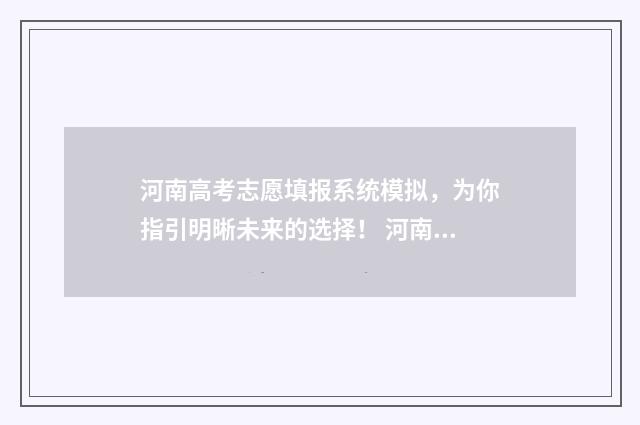 河南高考志愿填报系统模拟,为你指引明晰未来的选择! 河南高考志愿填报入口