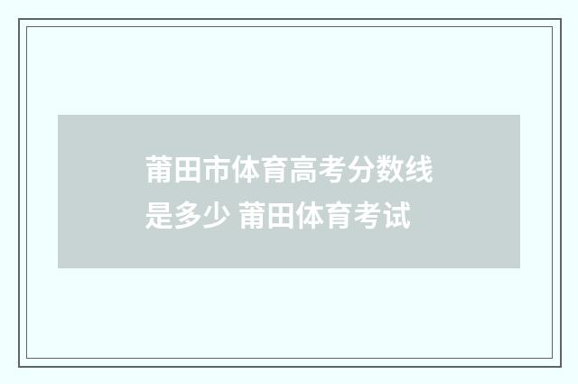 莆田市体育高考分数线是多少 莆田体育考试