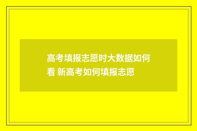 高考填报志愿时大数据如何看 新高考如何填报志愿
