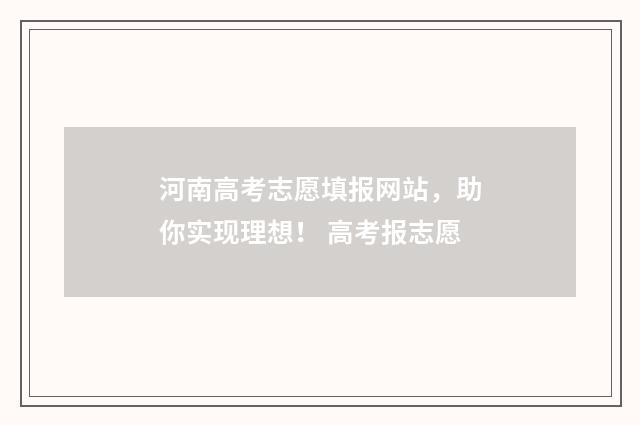 河南高考志愿填报网站，助你实现理想！ 高考报志愿