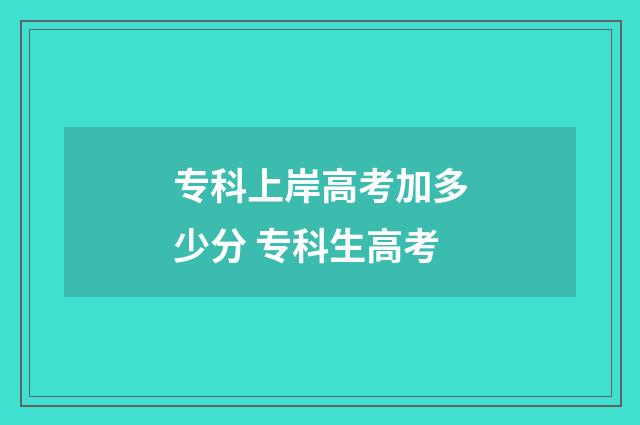 专科上岸高考加多少分 专科生高考
