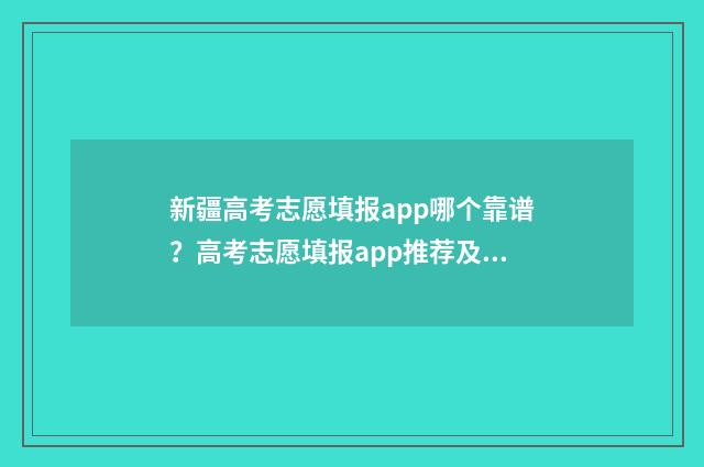 新疆高考志愿填报app哪个靠谱？高考志愿填报app推荐及使用技巧 新疆高考志愿填报录取