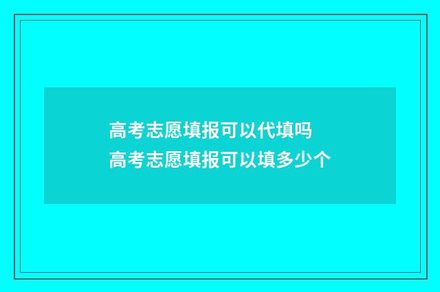 高考志愿填报可以代填吗 高考志愿填报可以填多少个