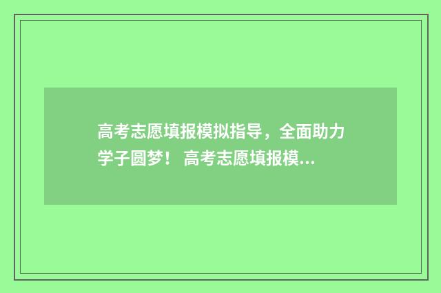 高考志愿填报模拟指导,全面助力学子圆梦! 高考志愿填报模板