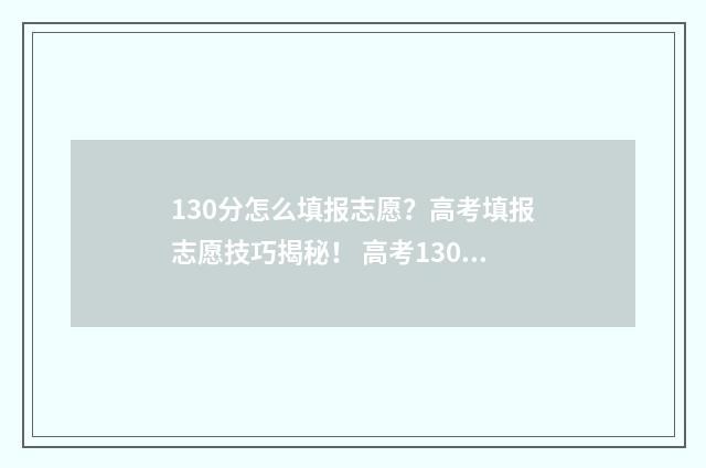 130分怎么填报志愿?高考填报志愿技巧揭秘! 高考130分有学校上吗