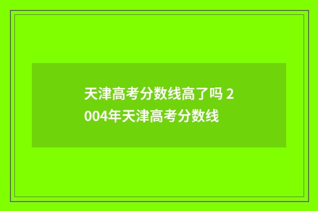 天津高考分数线高了吗 2004年天津高考分数线