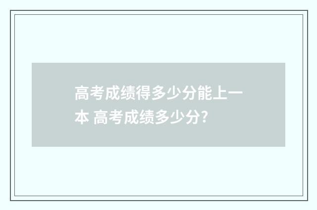 高考成绩得多少分能上一本 高考成绩多少分?