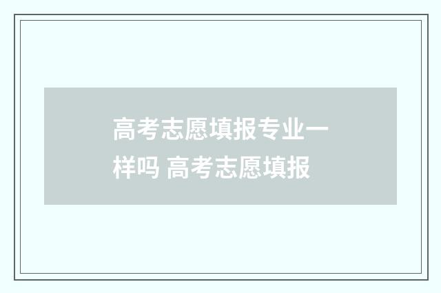 高考志愿填报专业一样吗 高考志愿填报
