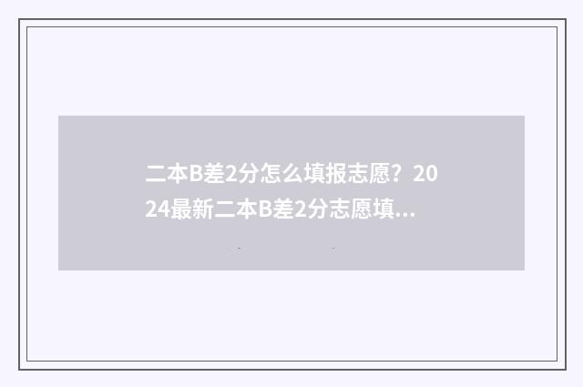 二本B差2分怎么填报志愿？2024最新二本B差2分志愿填报攻略 二本b差2分怎么算的