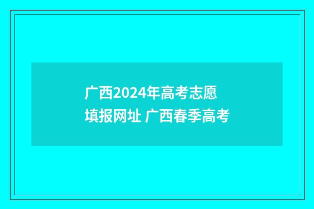广西2024年高考志愿填报网址 广西春季高考