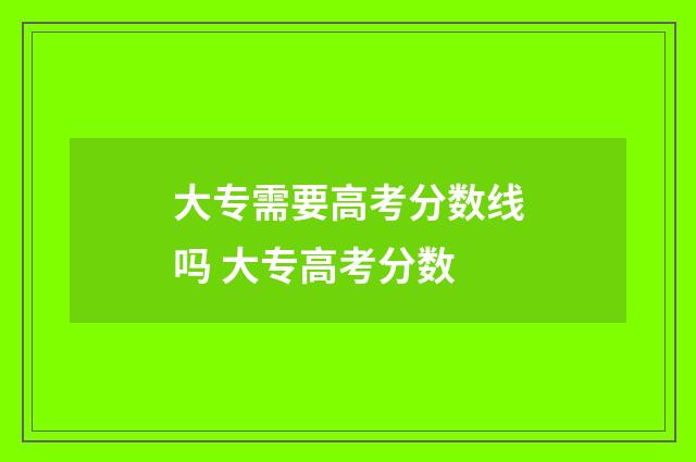 大专需要高考分数线吗 大专高考分数