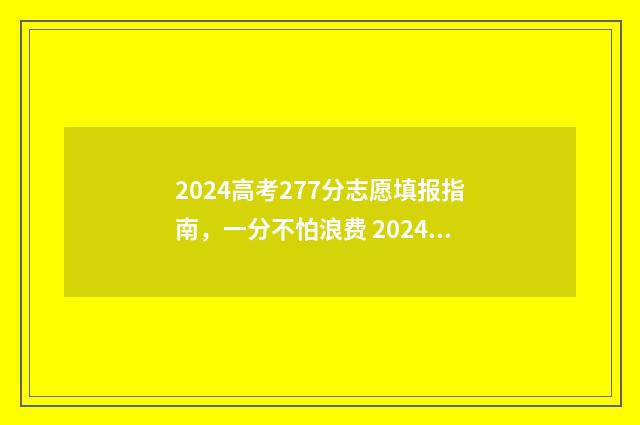 2024高考277分志愿填报指南,一分不怕浪费 2024高考科目及各科分数