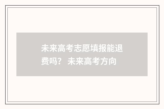 未来高考志愿填报能退费吗？ 未来高考方向