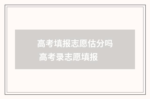 高考填报志愿估分吗 高考录志愿填报