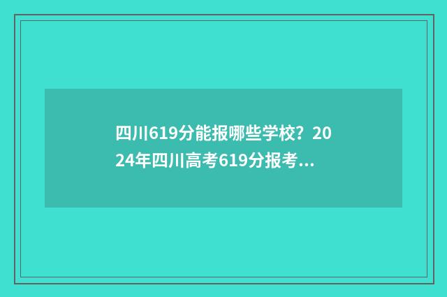 四川619分能报哪些学校？2024年四川高考619分报考指南 四川614分能考什么大学