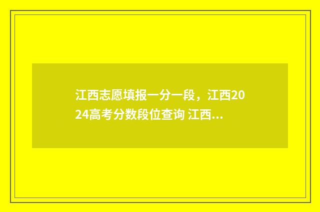 江西志愿填报一分一段，江西2024高考分数段位查询 江西志愿填报一本通