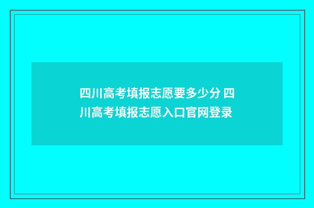 四川高考填报志愿要多少分 四川高考填报志愿入口官网登录