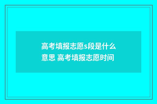 高考填报志愿s段是什么意思 高考填报志愿时间
