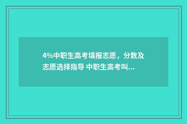4%中职生高考填报志愿,分数及志愿选择指导 中职生高考叫什么