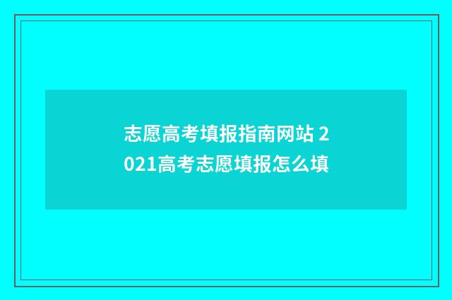 志愿高考填报指南网站 2021高考志愿填报怎么填