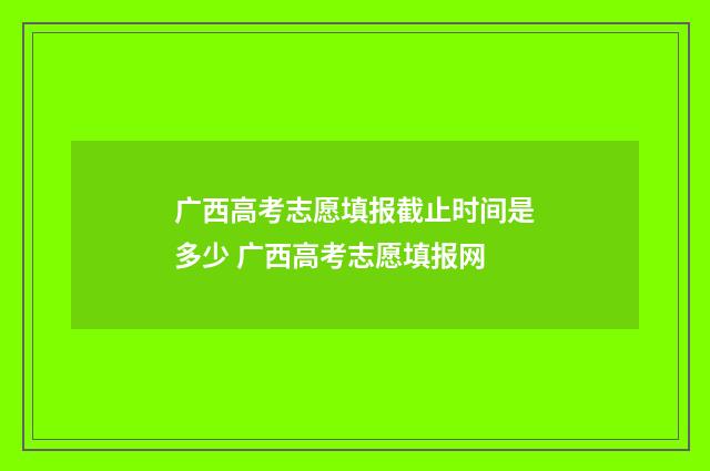 广西高考志愿填报截止时间是多少 广西高考志愿填报网