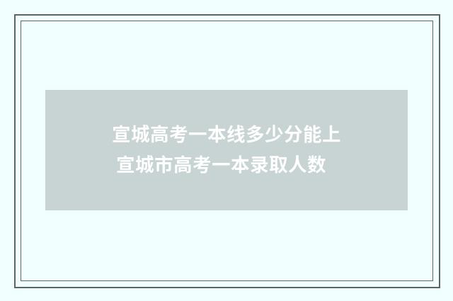 宣城高考一本线多少分能上 宣城市高考一本录取人数