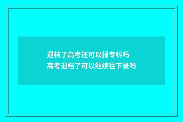 退档了高考还可以报专科吗 高考退档了可以继续往下录吗
