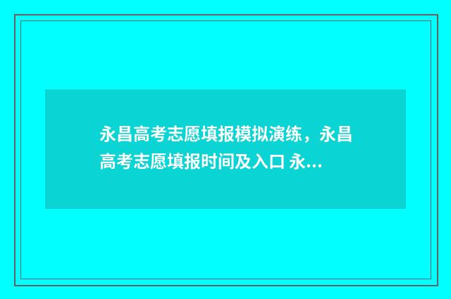 永昌高考志愿填报模拟演练,永昌高考志愿填报时间及入口 永昌高考志愿填报时间