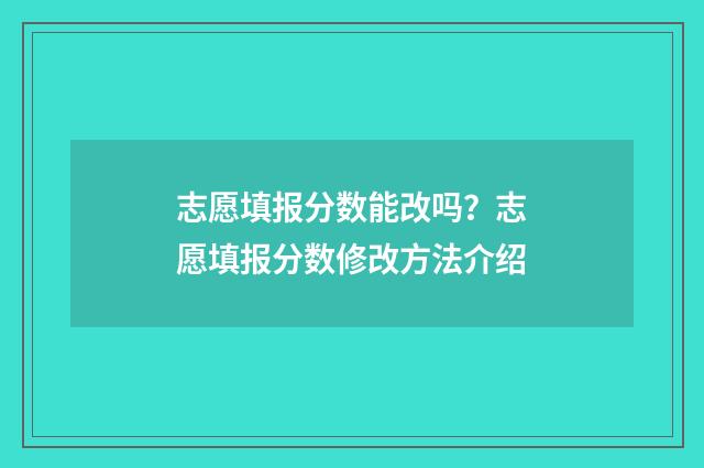 志愿填报分数能改吗?志愿填报分数修改方法介绍