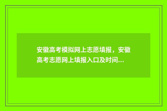 安徽高考模拟网上志愿填报，安徽高考志愿网上填报入口及时间 安徽高考模拟填报系统2021