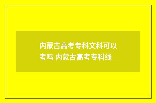 内蒙古高考专科文科可以考吗 内蒙古高考专科线